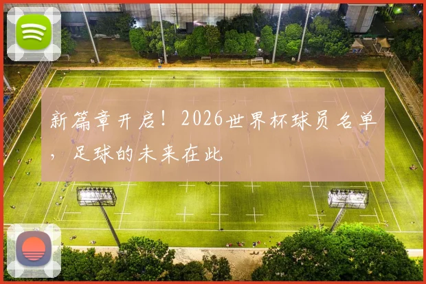 新篇章开启!2026世界杯球员名单,足球的未来在此
