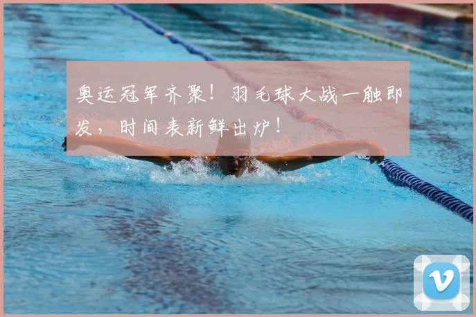 奥运冠军齐聚!羽毛球大战一触即发,时间表新鲜出炉!