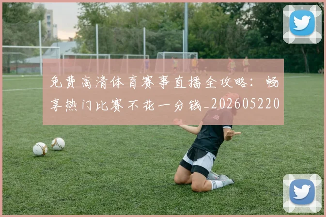 免费高清体育赛事直播全攻略：畅享热门比赛不花一分钱_20260522080210